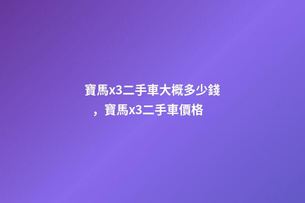 寶馬x3二手車大概多少錢，寶馬x3二手車價格